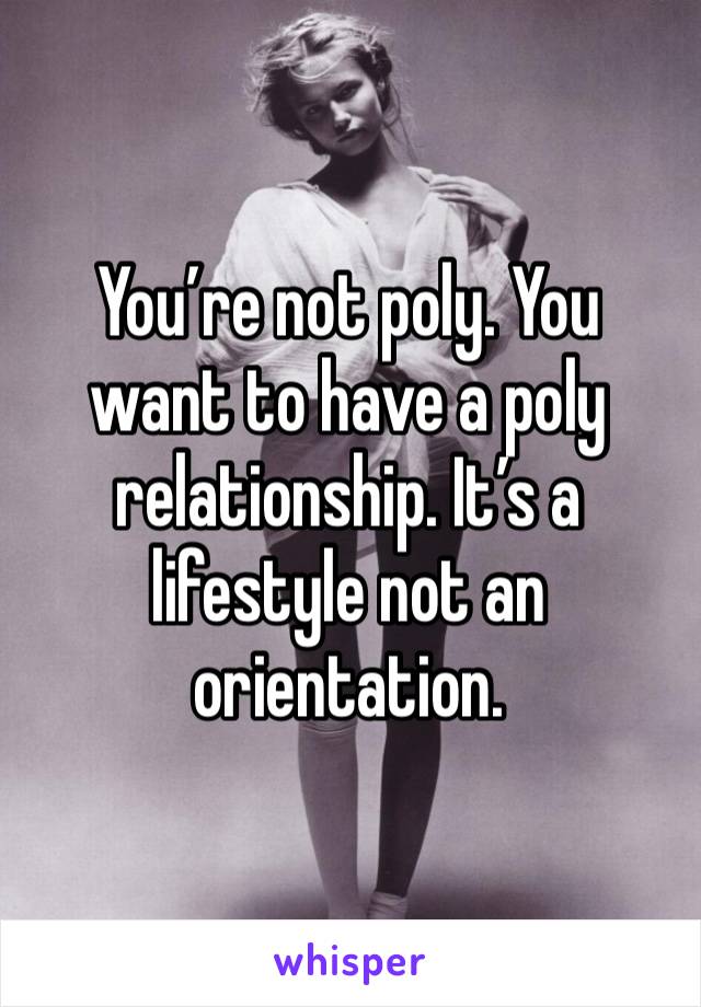 You’re not poly. You want to have a poly relationship. It’s a lifestyle not an orientation. 