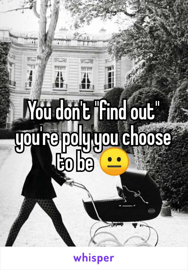 You don't "find out" you're poly you choose to be 😐