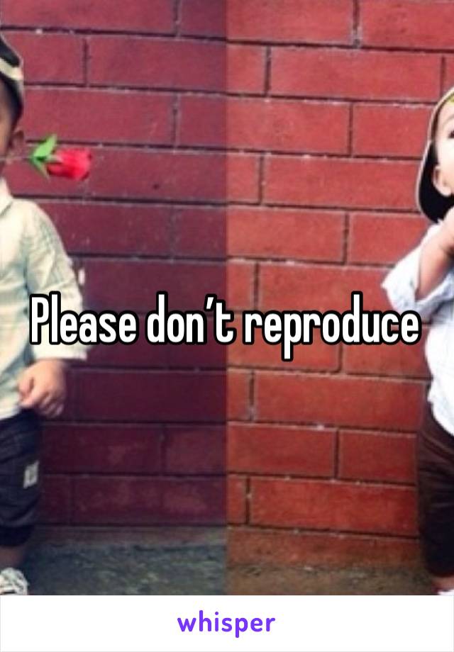 Please don’t reproduce 