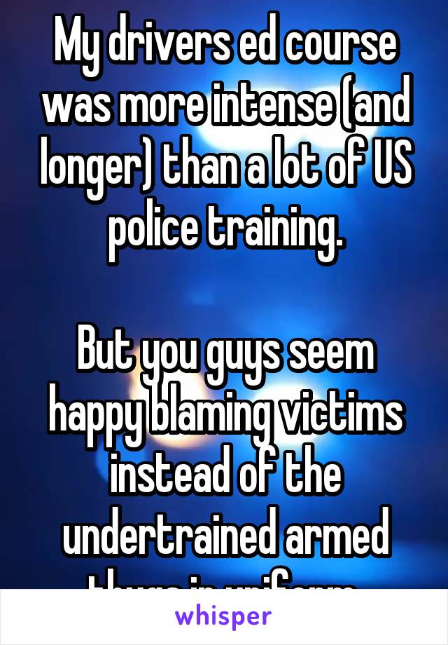 My drivers ed course was more intense (and longer) than a lot of US police training.

But you guys seem happy blaming victims instead of the undertrained armed thugs in uniform.