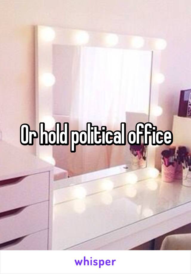 Or hold political office