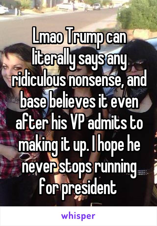 Lmao Trump can literally says any ridiculous nonsense, and base believes it even after his VP admits to making it up. I hope he never stops running for president 