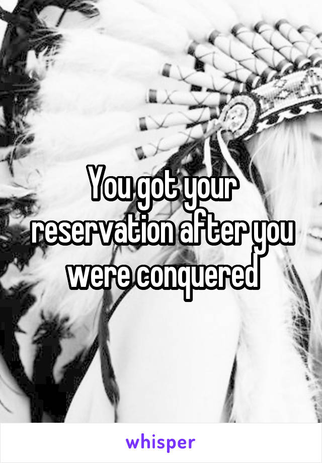 You got your reservation after you were conquered