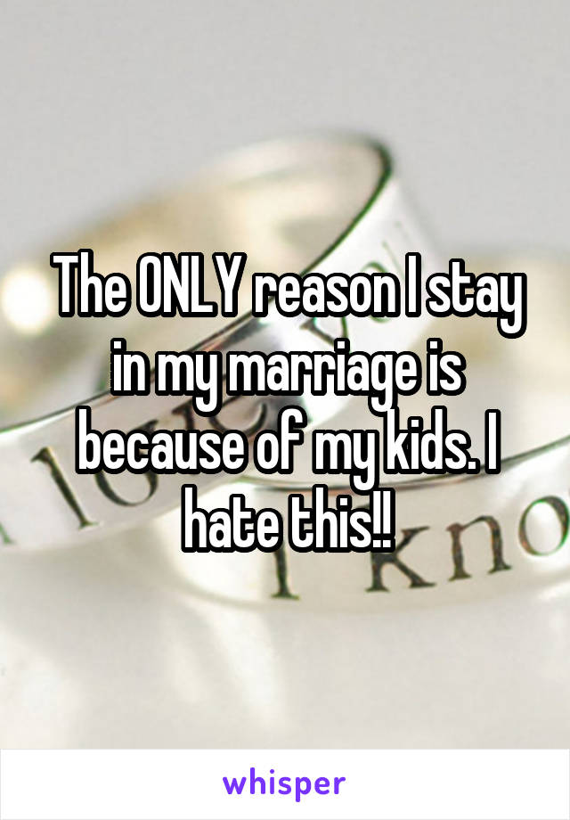 The ONLY reason I stay in my marriage is because of my kids. I hate this!!