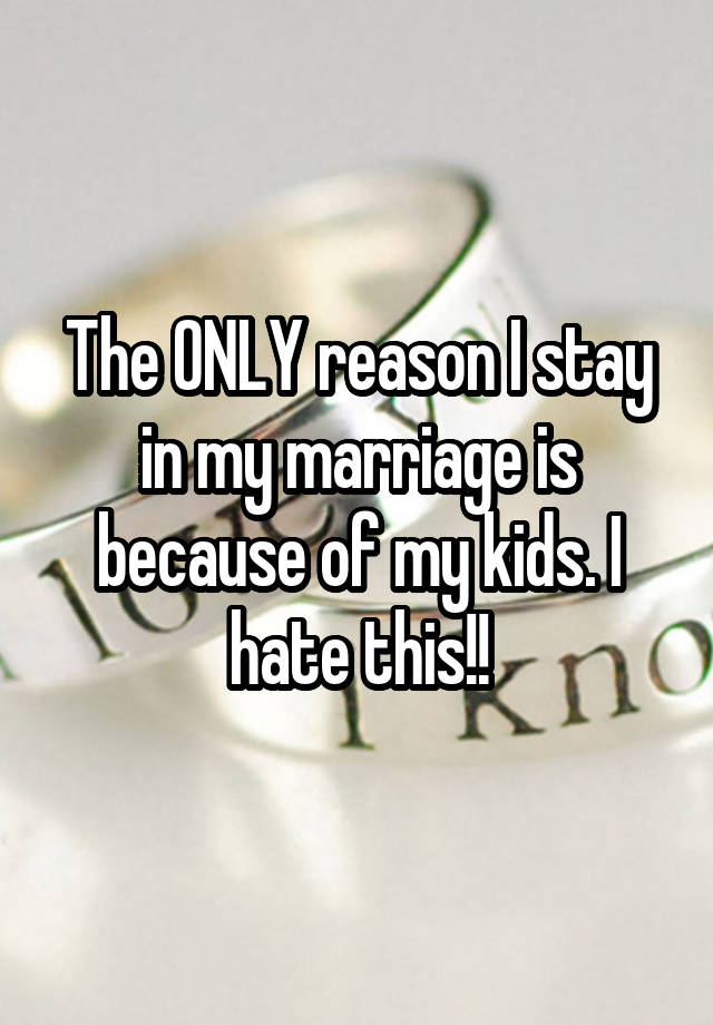 The ONLY reason I stay in my marriage is because of my kids. I hate this!!