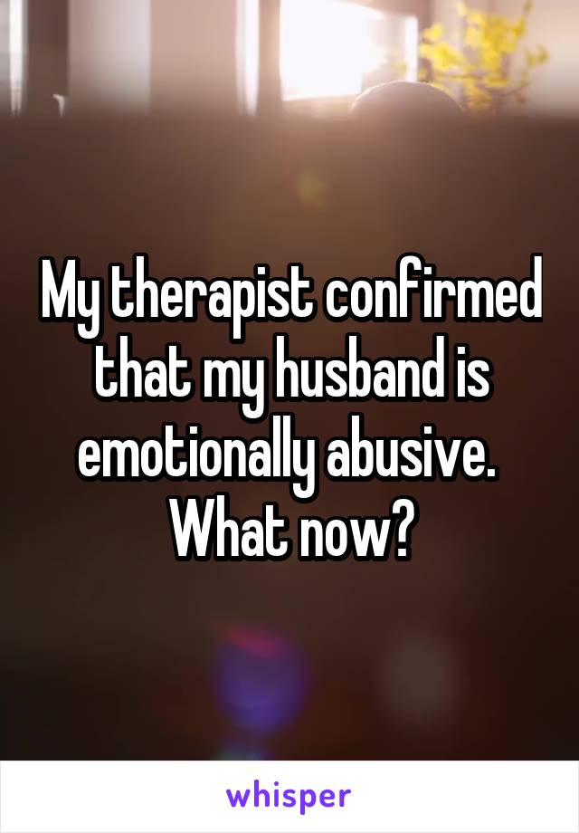 My therapist confirmed that my husband is emotionally abusive.  What now?