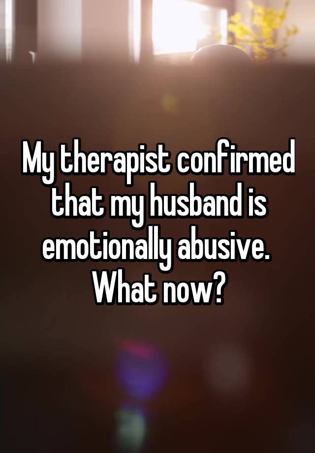 My therapist confirmed that my husband is emotionally abusive.  What now?