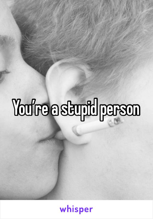 You’re a stupid person 