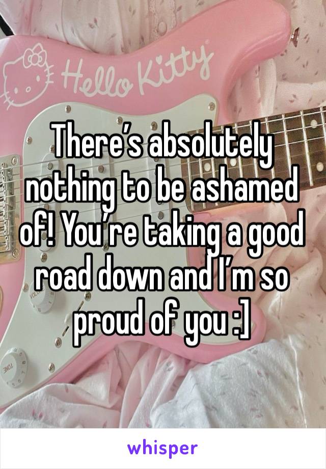 There’s absolutely nothing to be ashamed of! You’re taking a good road down and I’m so proud of you :]