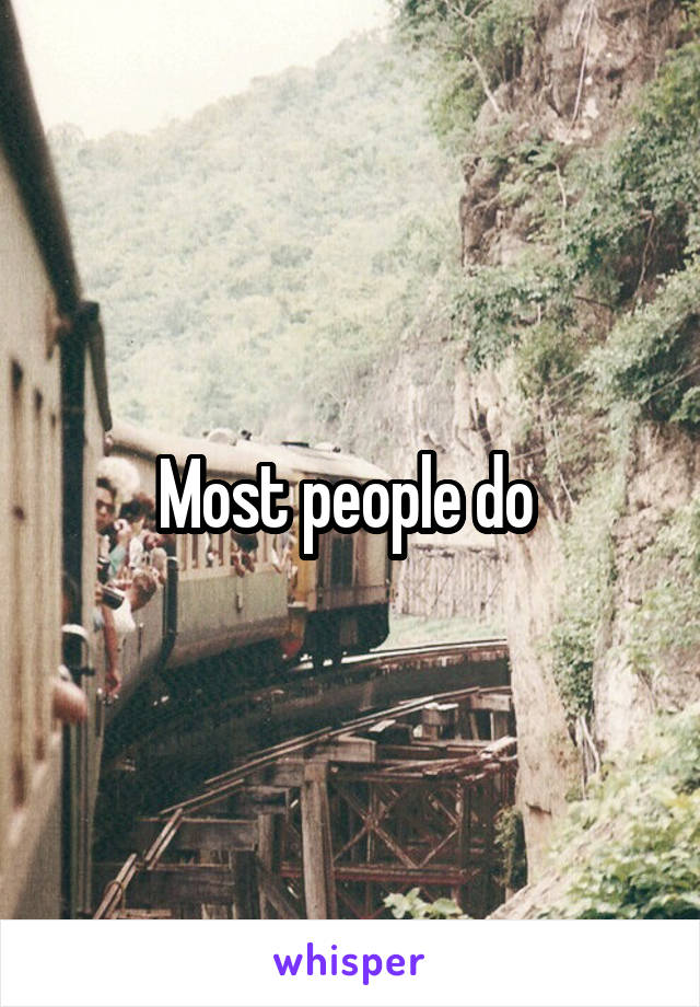 Most people do 