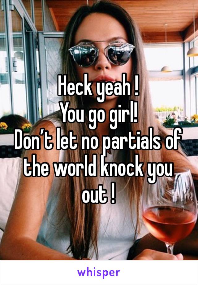 Heck yeah ! 
You go girl! 
Don’t let no partials of the world knock you out ! 