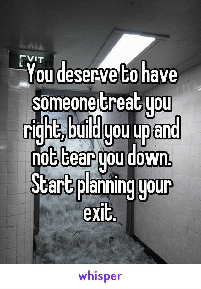 You deserve to have someone treat you right, build you up and not tear you down. Start planning your exit. 