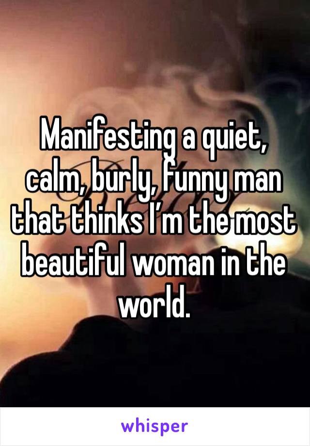 Manifesting a quiet, calm, burly, funny man that thinks I’m the most beautiful woman in the world. 