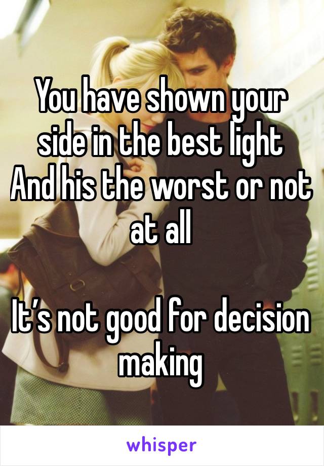 You have shown your side in the best light
And his the worst or not at all 

It’s not good for decision making 