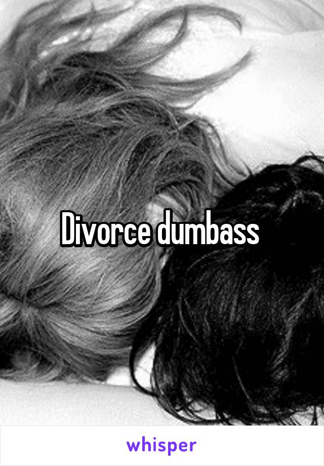 Divorce dumbass 