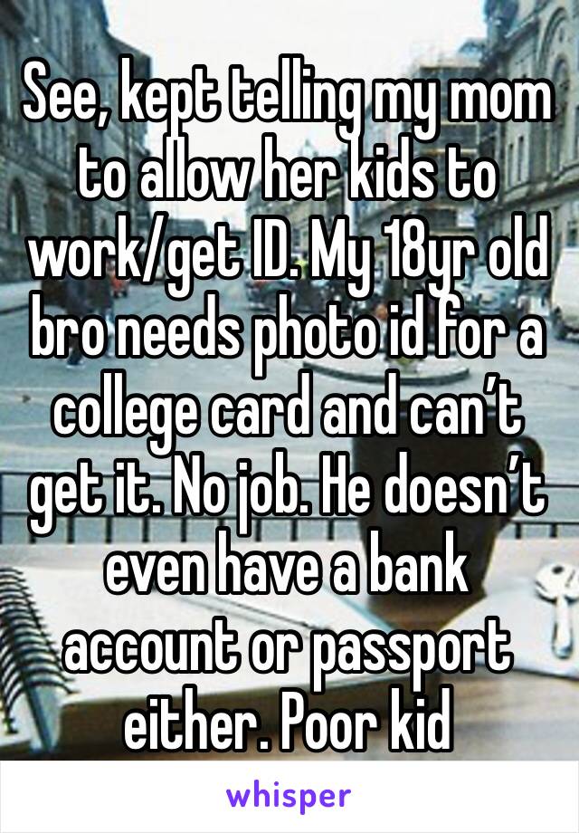 See, kept telling my mom to allow her kids to work/get ID. My 18yr old bro needs photo id for a college card and can’t get it. No job. He doesn’t even have a bank account or passport either. Poor kid