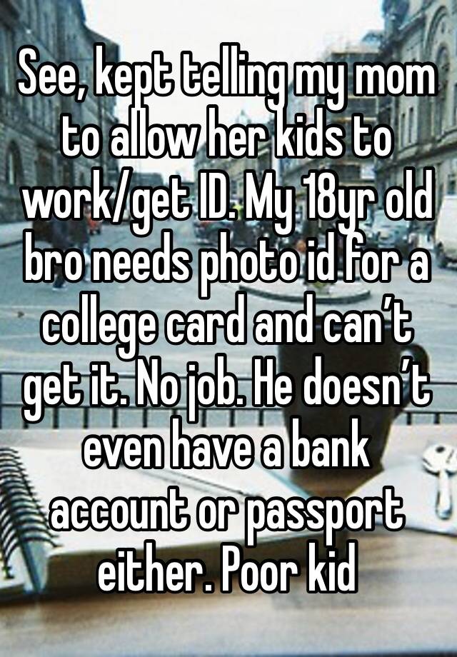 See, kept telling my mom to allow her kids to work/get ID. My 18yr old bro needs photo id for a college card and can’t get it. No job. He doesn’t even have a bank account or passport either. Poor kid