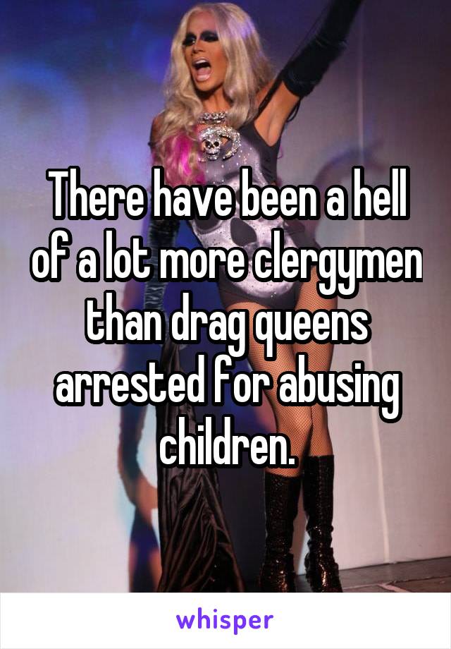 There have been a hell of a lot more clergymen than drag queens arrested for abusing children.