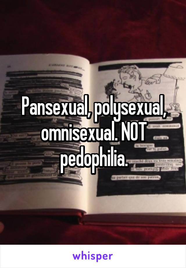 Pansexual, polysexual, omnisexual. NOT pedophilia.