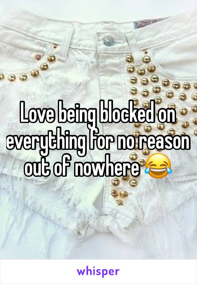 Love being blocked on everything for no reason out of nowhere 😂