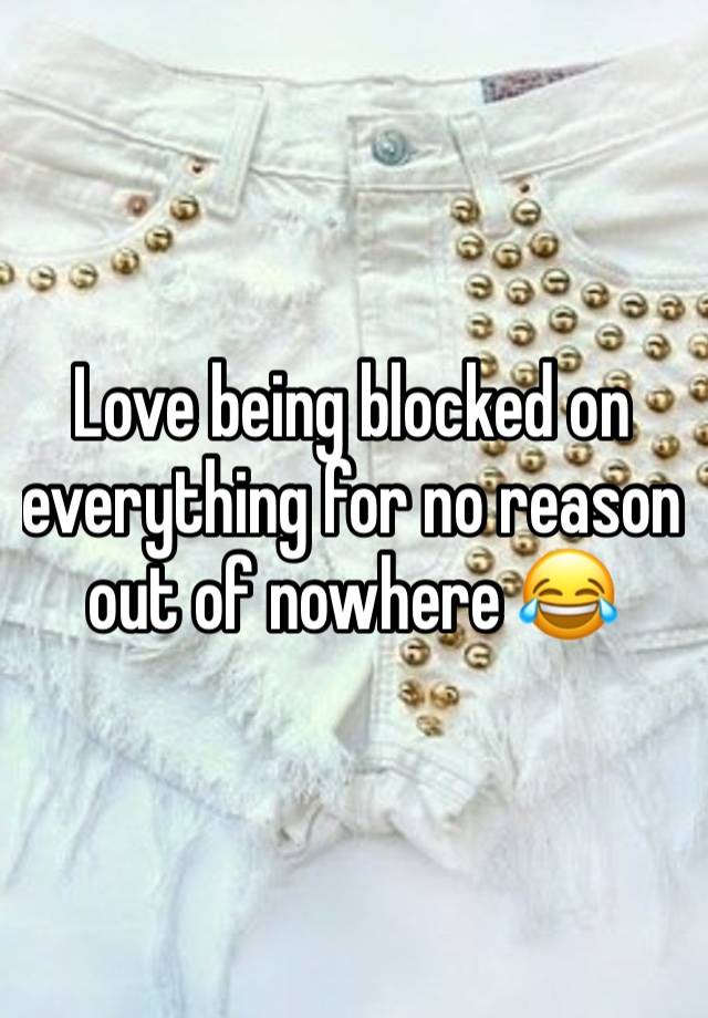 Love being blocked on everything for no reason out of nowhere 😂