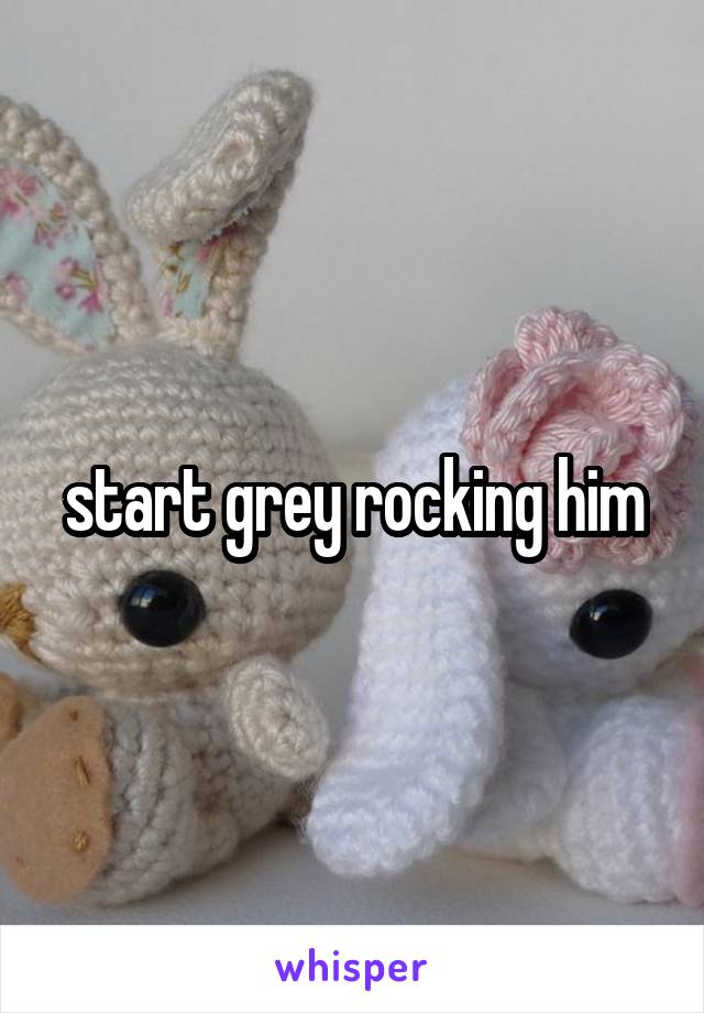 start grey rocking him