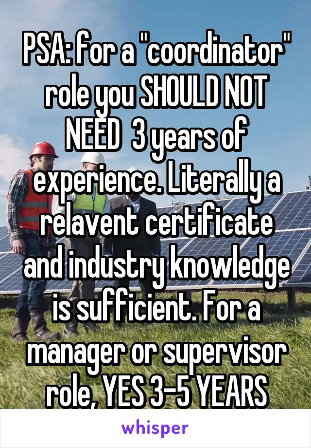 PSA: for a "coordinator" role you SHOULD NOT NEED  3 years of experience. Literally a relavent certificate and industry knowledge is sufficient. For a manager or supervisor role, YES 3-5 YEARS