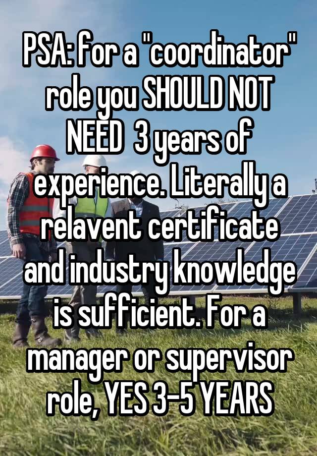 PSA: for a "coordinator" role you SHOULD NOT NEED  3 years of experience. Literally a relavent certificate and industry knowledge is sufficient. For a manager or supervisor role, YES 3-5 YEARS