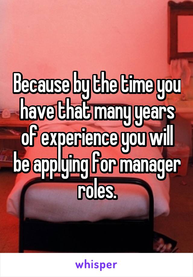 Because by the time you have that many years of experience you will be applying for manager roles.