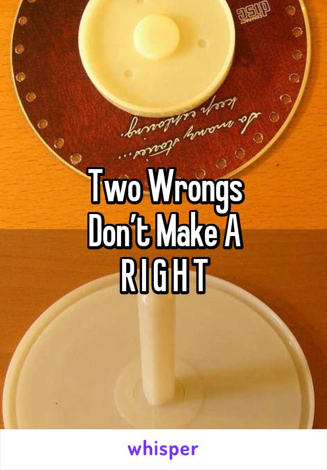 Two Wrongs
Don’t Make A
R I G H T