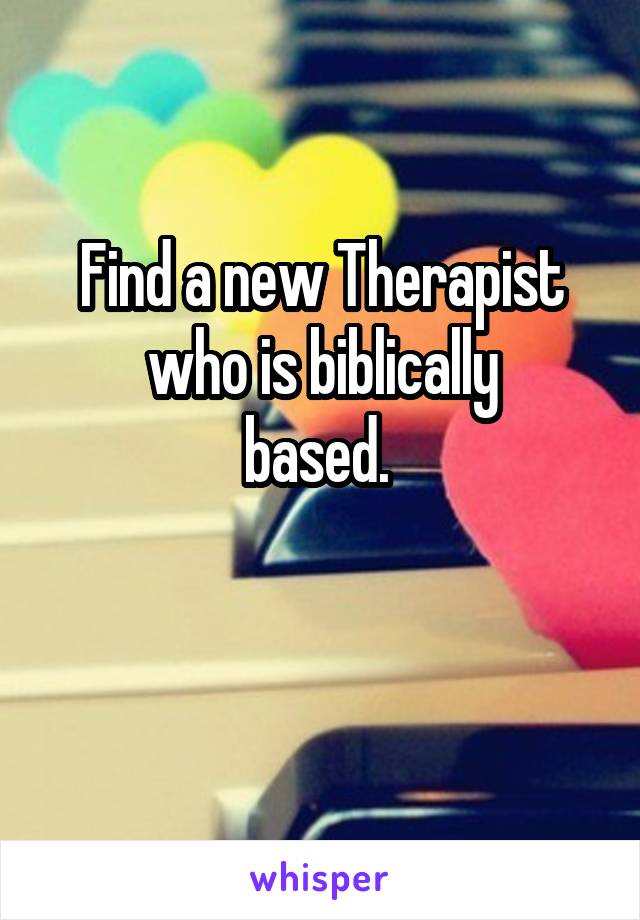 Find a new Therapist
who is biblically
based. 

