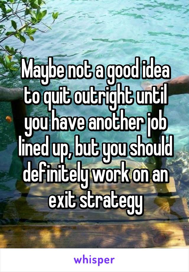 Maybe not a good idea to quit outright until you have another job lined up, but you should definitely work on an exit strategy