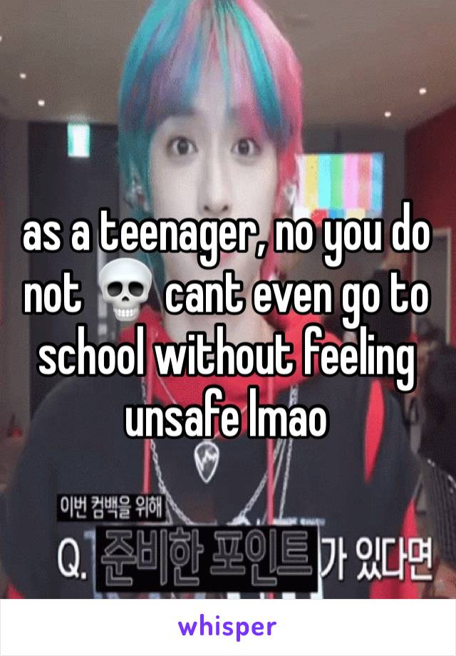 as a teenager, no you do not 💀 cant even go to school without feeling unsafe lmao