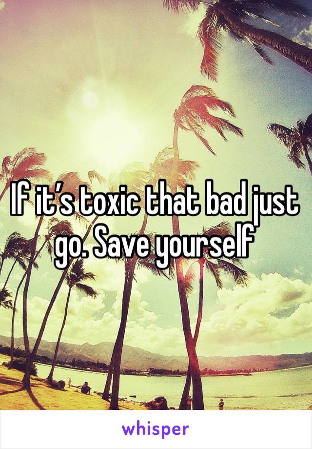 If it’s toxic that bad just go. Save yourself 