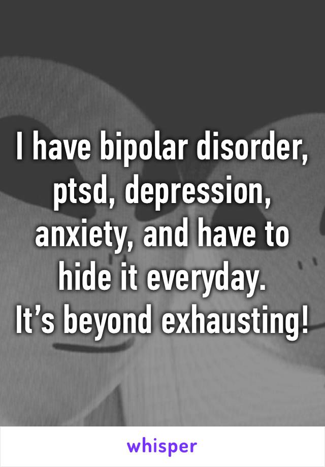 I have bipolar disorder, ptsd, depression, anxiety, and have to hide it everyday.
It’s beyond exhausting!