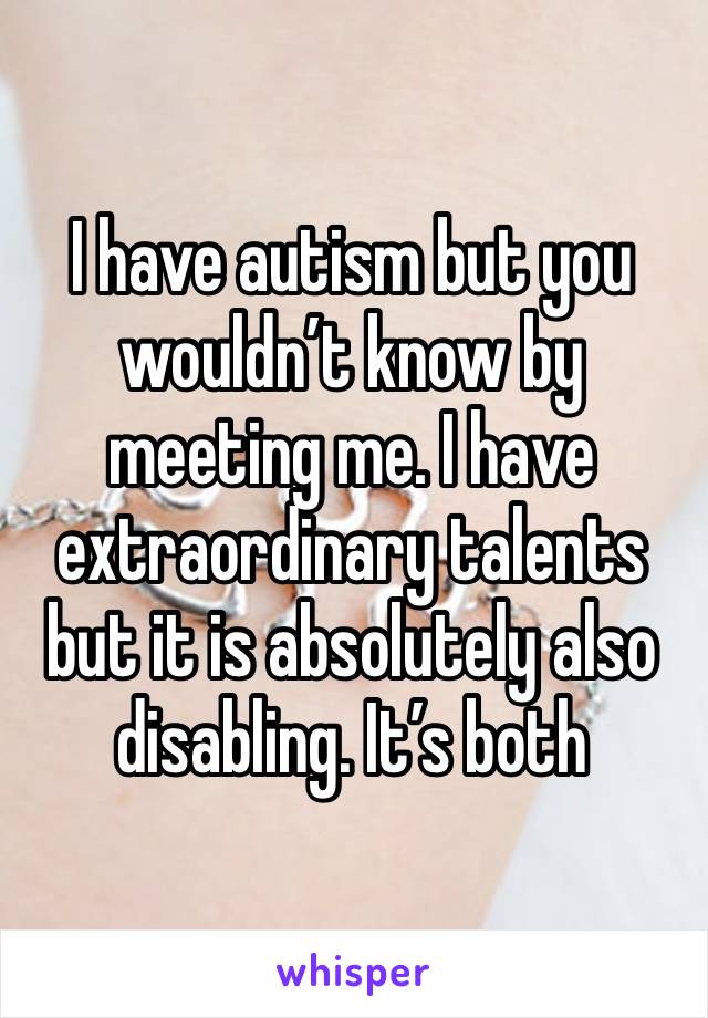 I have autism but you wouldn’t know by meeting me. I have extraordinary talents but it is absolutely also disabling. It’s both