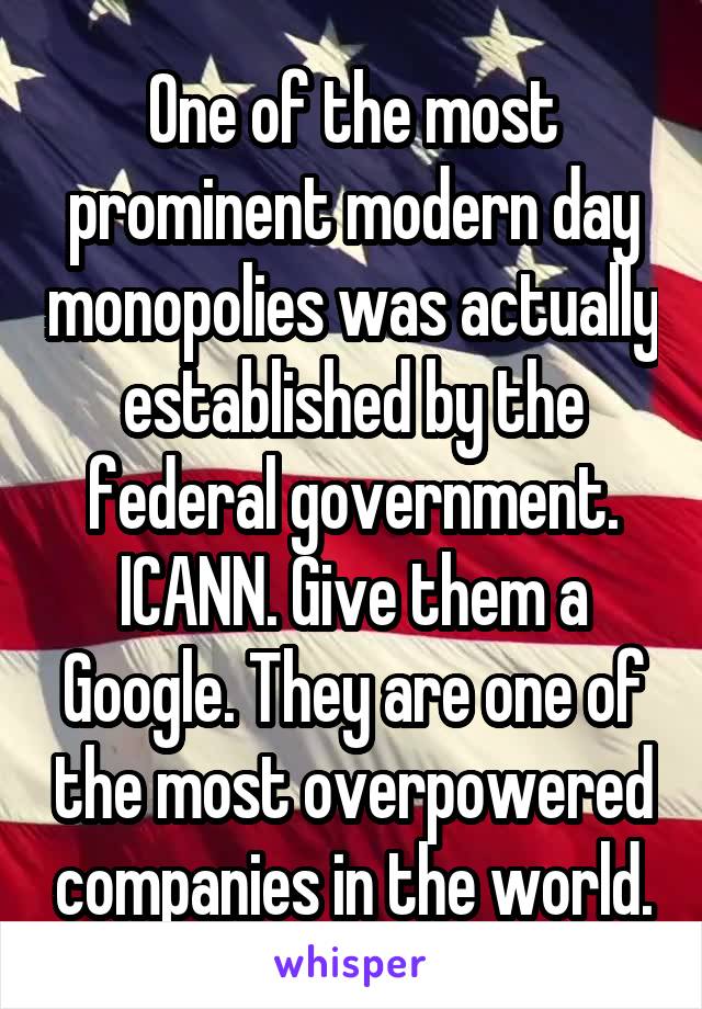 One of the most prominent modern day monopolies was actually established by the federal government. ICANN. Give them a Google. They are one of the most overpowered companies in the world.