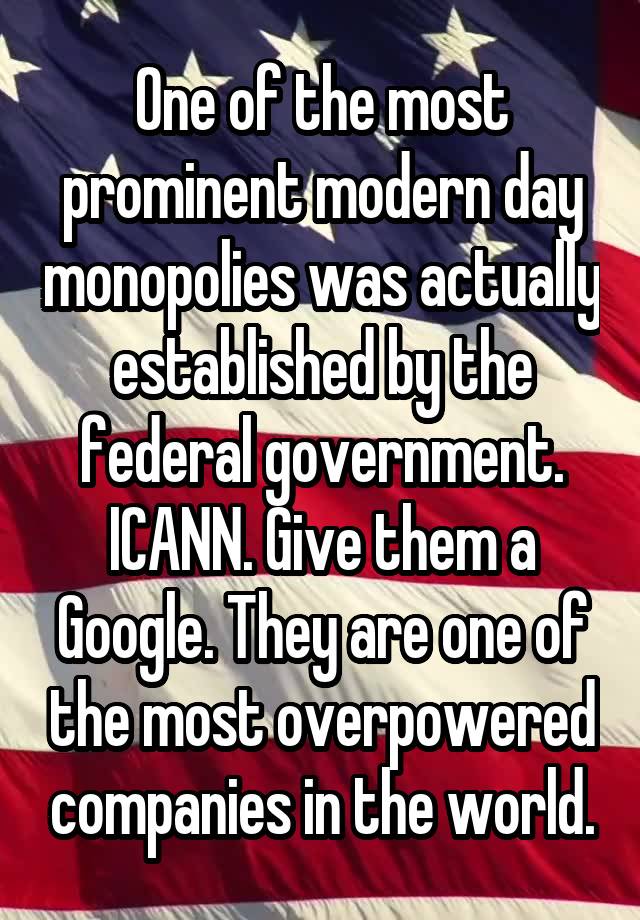 One of the most prominent modern day monopolies was actually established by the federal government. ICANN. Give them a Google. They are one of the most overpowered companies in the world.