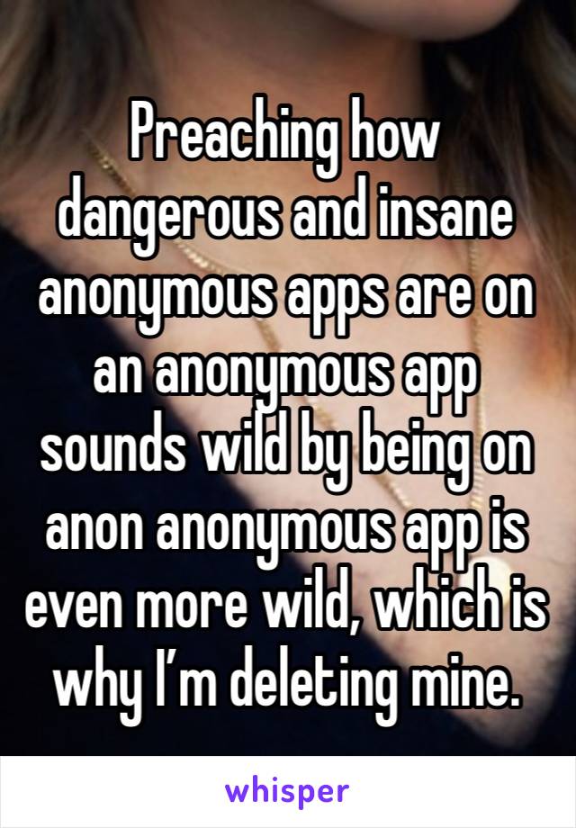 Preaching how dangerous and insane anonymous apps are on an anonymous app sounds wild by being on anon anonymous app is even more wild, which is why I’m deleting mine. 