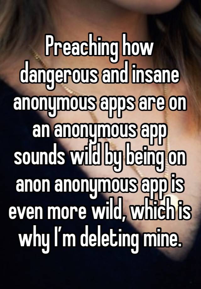 Preaching how dangerous and insane anonymous apps are on an anonymous app sounds wild by being on anon anonymous app is even more wild, which is why I’m deleting mine. 