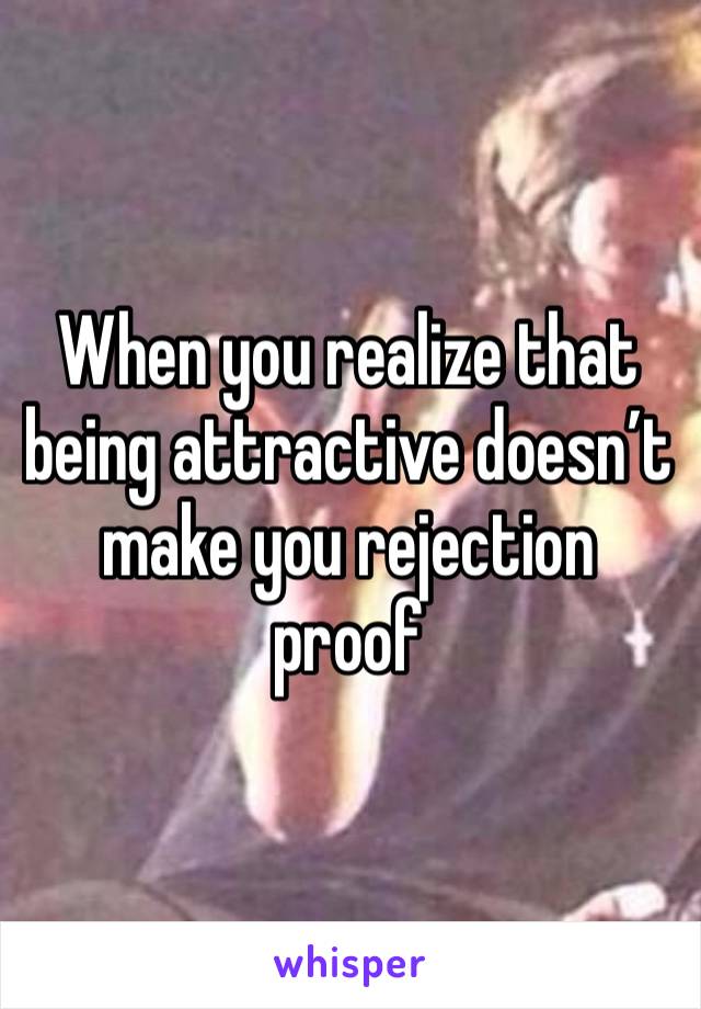 When you realize that being attractive doesn’t make you rejection proof 