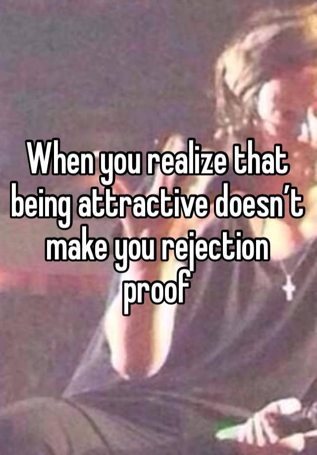 When you realize that being attractive doesn’t make you rejection proof 