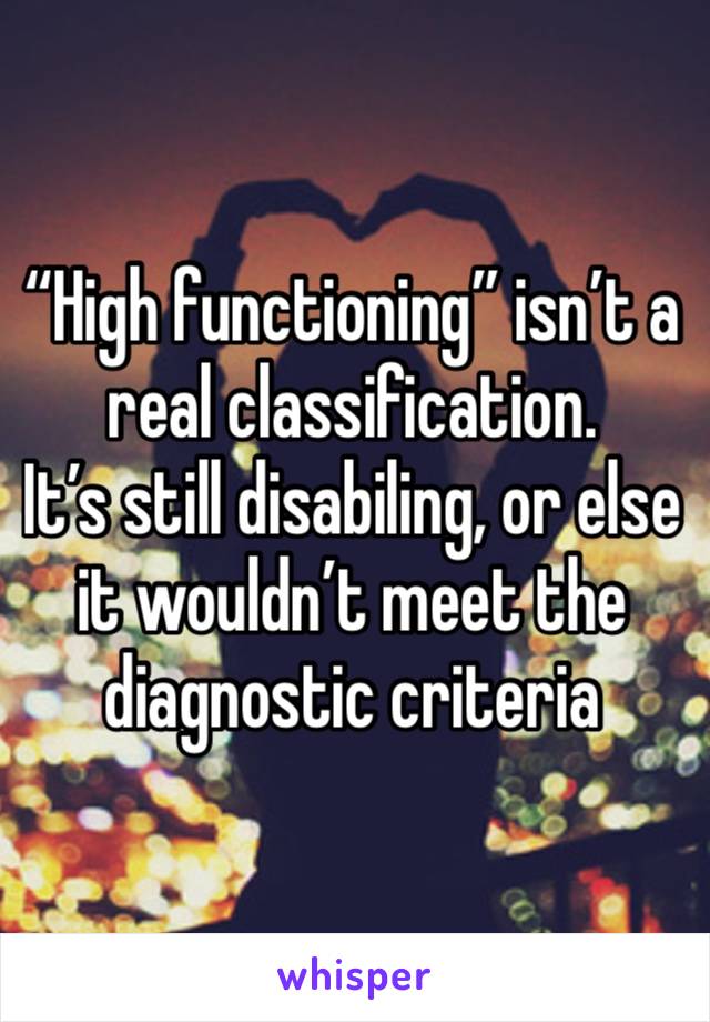 “High functioning” isn’t a real classification.
It’s still disabiling, or else it wouldn’t meet the diagnostic criteria 