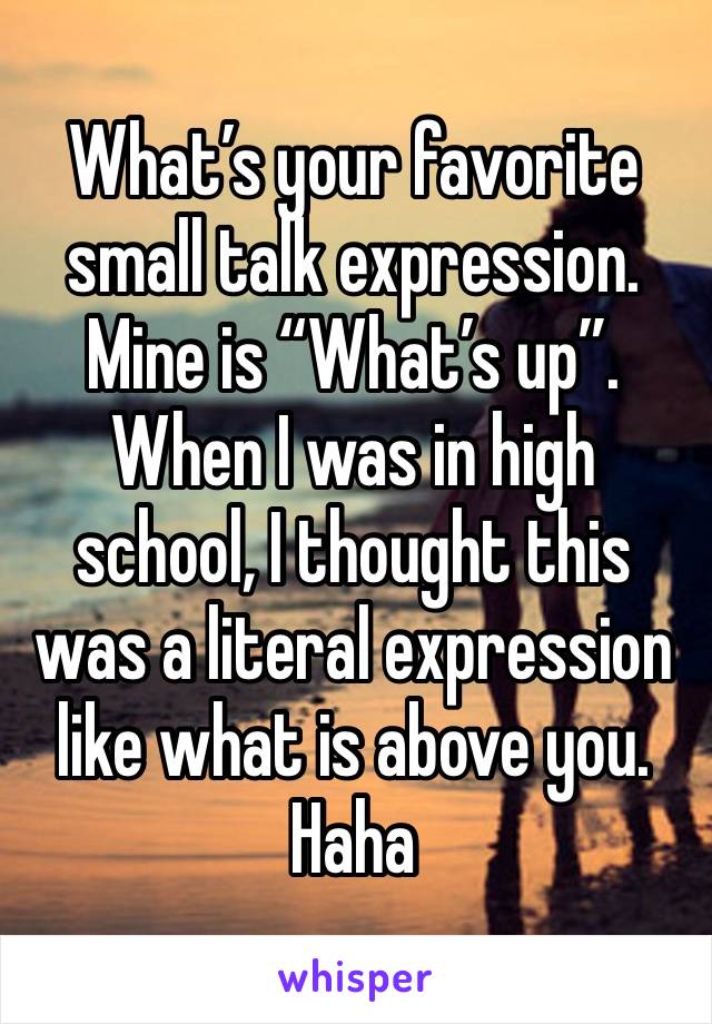 What’s your favorite small talk expression. Mine is “What’s up”. When I was in high school, I thought this was a literal expression like what is above you. Haha