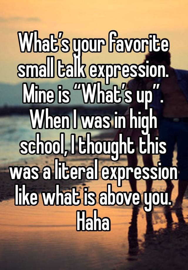 What’s your favorite small talk expression. Mine is “What’s up”. When I was in high school, I thought this was a literal expression like what is above you. Haha