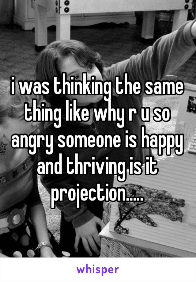 i was thinking the same thing like why r u so angry someone is happy and thriving is it projection…..