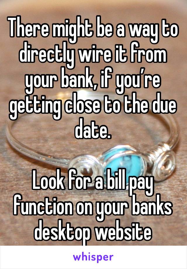 There might be a way to directly wire it from your bank, if you’re getting close to the due date. 

Look for a bill pay function on your banks desktop website