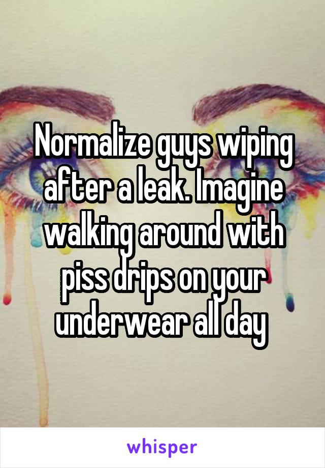 Normalize guys wiping after a leak. Imagine walking around with piss drips on your underwear all day 