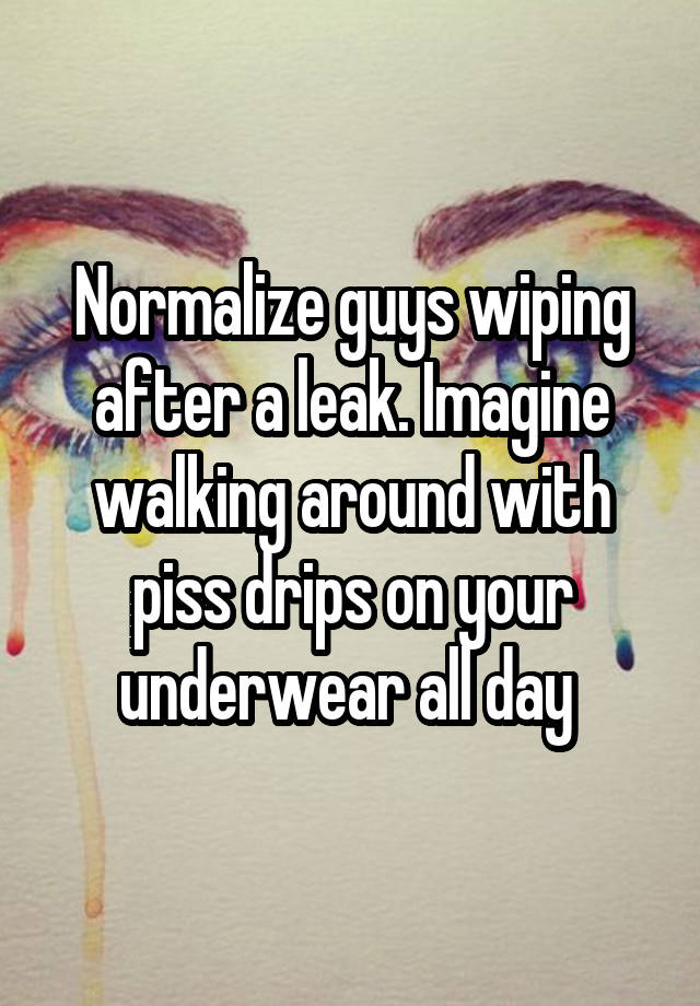 Normalize guys wiping after a leak. Imagine walking around with piss drips on your underwear all day 