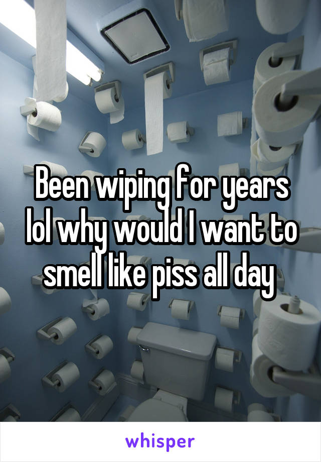 Been wiping for years lol why would I want to smell like piss all day 